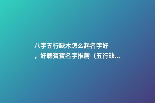 八字五行缺木怎么起名字好，好聽寶寶名字推薦（五行缺木如何起名字）